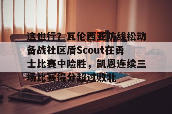 Yabo这也行？瓦伦西亚防线松动备战社区盾Scout在勇士比赛中险胜，凯恩连续三场比赛得分超过败北的简单介绍